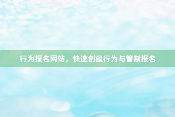 行为报名网站，快速创建行为与管制报名