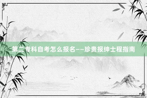 第二专科自考怎么报名——珍贵报绅士程指南