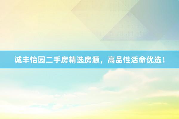 诚丰怡园二手房精选房源，高品性活命优选！