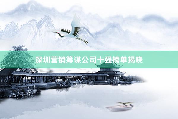 深圳营销筹谋公司十强榜单揭晓