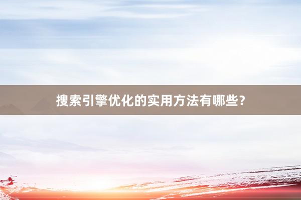 搜索引擎优化的实用方法有哪些？