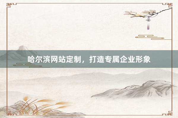 哈尔滨网站定制，打造专属企业形象