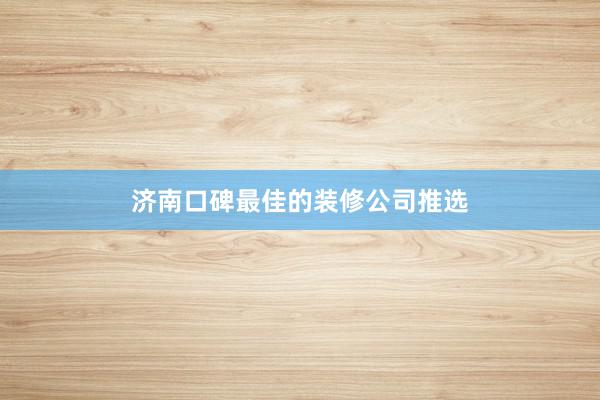 济南口碑最佳的装修公司推选