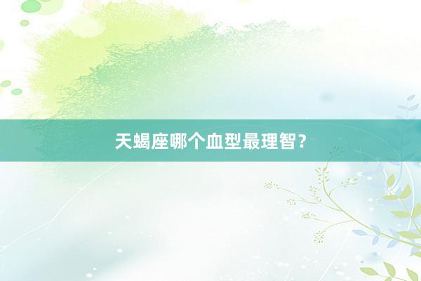 天蝎座哪个血型最理智？