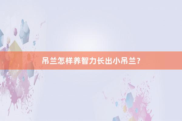 吊兰怎样养智力长出小吊兰？