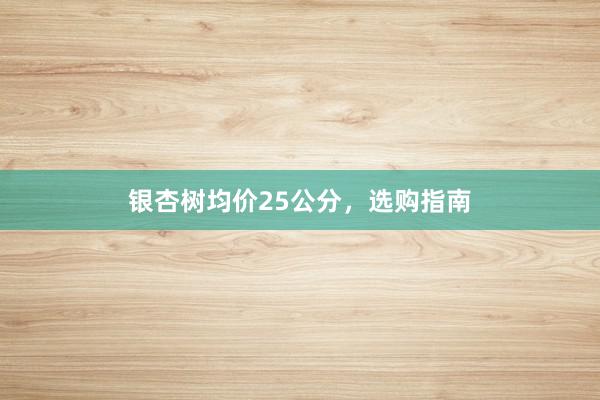 银杏树均价25公分，选购指南