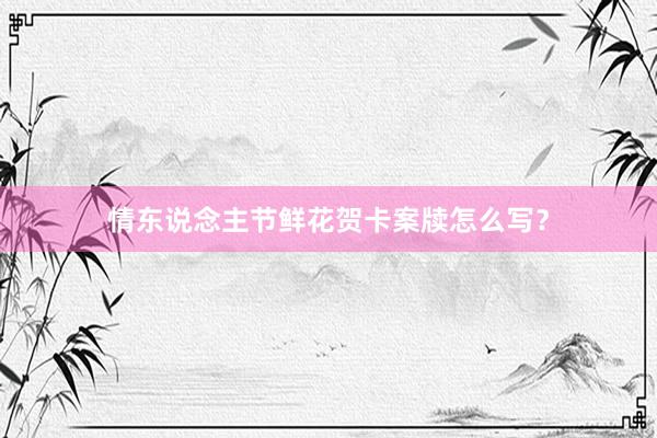 情东说念主节鲜花贺卡案牍怎么写？