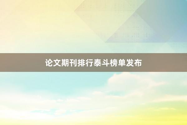 论文期刊排行泰斗榜单发布