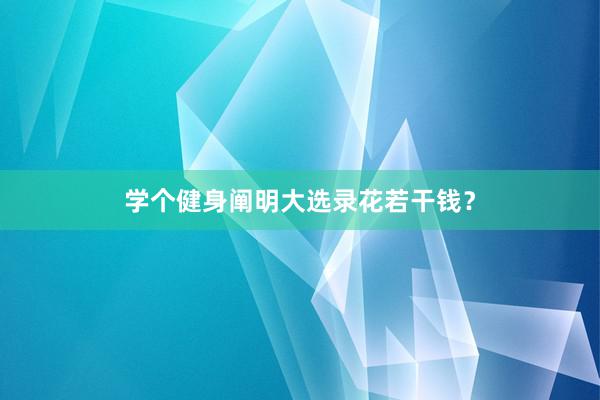 学个健身阐明大选录花若干钱？