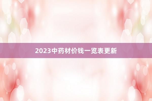 2023中药材价钱一览表更新